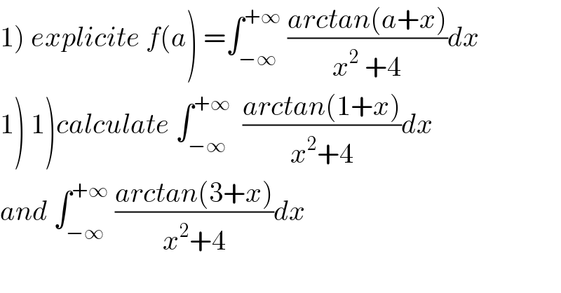 1) explicite f(a) =∫_(−∞) ^(+∞)  ((arctan(a+x))/(x^2  +4))dx  1) 1)calculate ∫_(−∞) ^(+∞)   ((arctan(1+x))/(x^2 +4))dx  and ∫_(−∞) ^(+∞)  ((arctan(3+x))/(x^2 +4))dx  