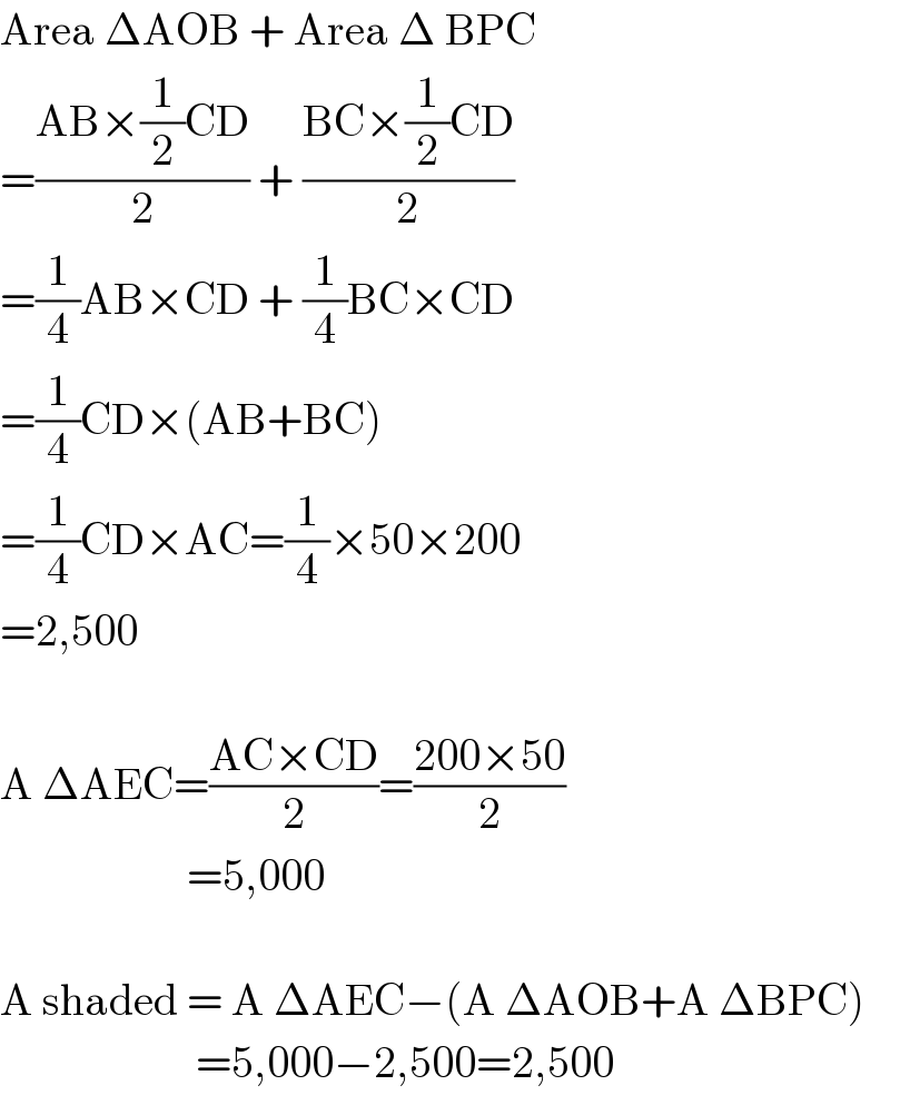 Area ΔAOB + Area Δ BPC  =((AB×(1/2)CD)/2) + ((BC×(1/2)CD)/2)  =(1/4)AB×CD + (1/4)BC×CD  =(1/4)CD×(AB+BC)  =(1/4)CD×AC=(1/4)×50×200  =2,500    A ΔAEC=((AC×CD)/2)=((200×50)/2)                       =5,000    A shaded = A ΔAEC−(A ΔAOB+A ΔBPC)                             =5,000−2,500=2,500  