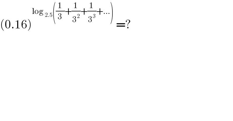 (0.16)^(log _(2.5) ((1/3)+(1/3^2 )+(1/3^3 )+...))  =?  