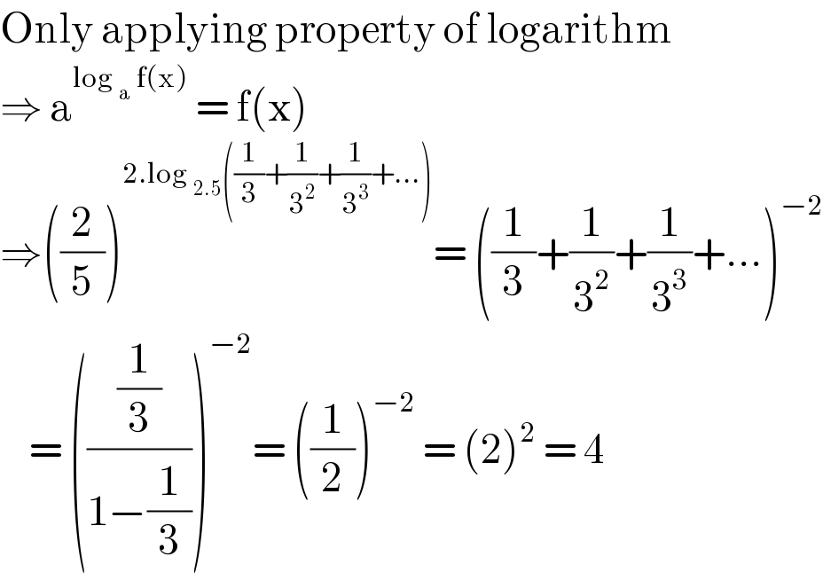 Only applying property of logarithm  ⇒ a^(log _a  f(x))  = f(x)  ⇒((2/5))^(2.log _(2.5) ((1/3)+(1/3^2 )+(1/3^3 )+...)) = ((1/3)+(1/3^2 )+(1/3^3 )+...)^(−2)       = (((1/3)/(1−(1/3))))^(−2) = ((1/2))^(−2)  = (2)^2  = 4  
