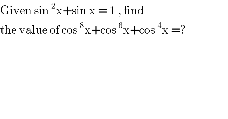 Given sin^2 x+sin x = 1 , find   the value of cos^8 x+cos^6 x+cos^4 x =?  