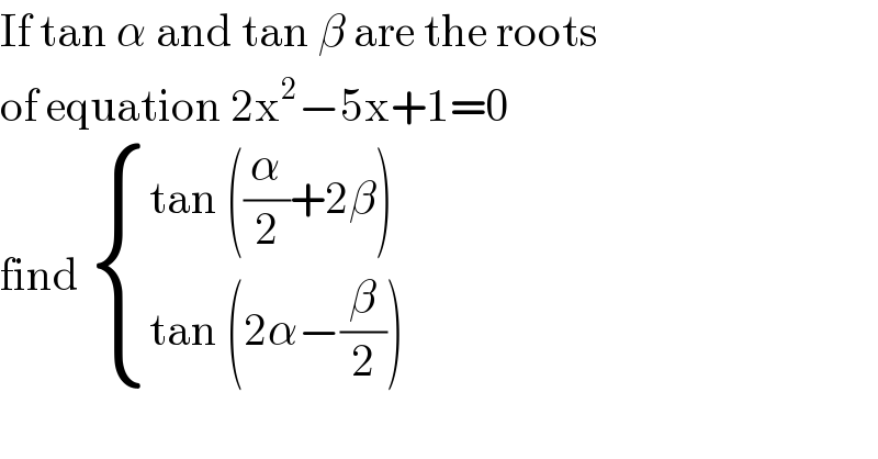 If tan α and tan β are the roots   of equation 2x^2 −5x+1=0  find  { ((tan ((α/2)+2β))),((tan (2α−(β/2)))) :}  