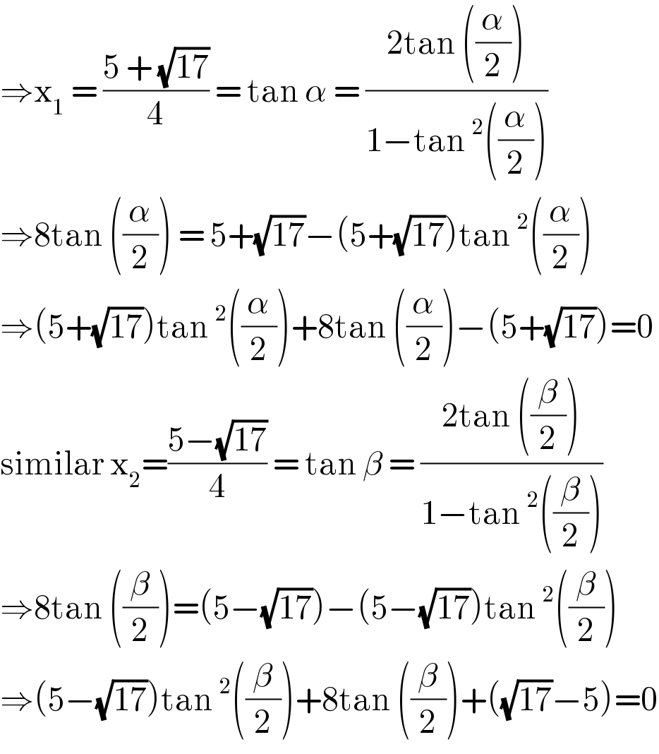 ⇒x_1  = ((5 + (√(17)))/4) = tan α = ((2tan ((α/2)))/(1−tan^2 ((α/2))))  ⇒8tan ((α/2)) = 5+(√(17))−(5+(√(17)))tan^2 ((α/2))  ⇒(5+(√(17)))tan^2 ((α/2))+8tan ((α/2))−(5+(√(17)))=0  similar x_2 =((5−(√(17)))/4) = tan β = ((2tan ((β/2)))/(1−tan^2 ((β/2))))  ⇒8tan ((β/2))=(5−(√(17)))−(5−(√(17)))tan^2 ((β/2))  ⇒(5−(√(17)))tan^2 ((β/2))+8tan ((β/2))+((√(17))−5)=0  