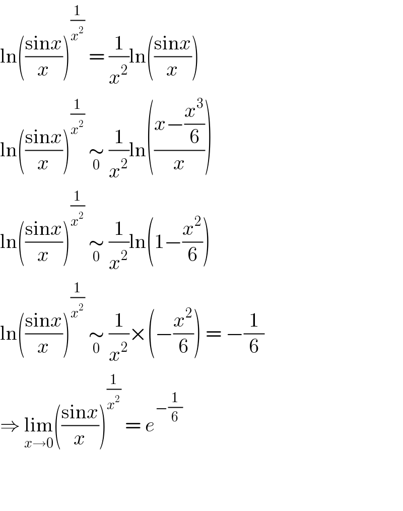 ln(((sinx)/x))^(1/x^2 )  = (1/x^2 )ln(((sinx)/x))  ln(((sinx)/x))^(1/x^2 )  ∼_0  (1/x^2 )ln(((x−(x^3 /6))/x))  ln(((sinx)/x))^(1/x^2 )  ∼_0  (1/x^2 )ln(1−(x^2 /6))  ln(((sinx)/x))^(1/x^2 )  ∼_0  (1/x^2 )×(−(x^2 /6)) = −(1/6)  ⇒ lim_(x→0) (((sinx)/x))^(1/x^2 )  = e^(−(1/6))       