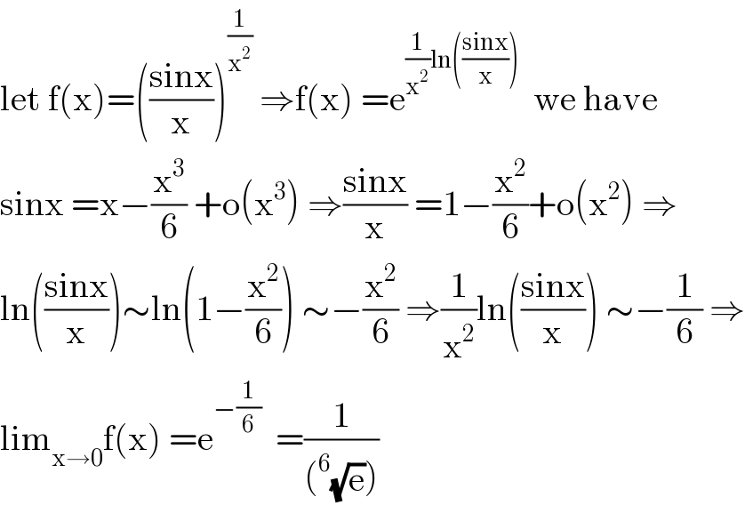 let f(x)=(((sinx)/x))^(1/x^2 )  ⇒f(x) =e^((1/x^2 )ln(((sinx)/x)))   we have  sinx =x−(x^3 /6) +o(x^3 ) ⇒((sinx)/x) =1−(x^2 /6)+o(x^2 ) ⇒  ln(((sinx)/x))∼ln(1−(x^2 /6)) ∼−(x^2 /6) ⇒(1/x^2 )ln(((sinx)/x)) ∼−(1/6) ⇒  lim_(x→0) f(x) =e^(−(1/6))   =(1/((^6 (√e))))  