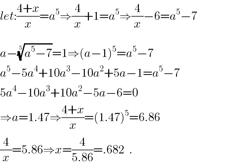 l_ et:((4+x)/x)=a^5 ⇒(4/x)+1=a^5 ⇒(4/x)−6=a^5 −7  a−((a^5 −7))^(1/5) =1⇒(a−1)^5 =a^5 −7  a^5 −5a^4 +10a^3 −10a^2 +5a−1=a^5 −7  5a^4 −10a^3 +10a^2 −5a−6=0  ⇒a=1.47⇒((4+x)/x)=(1.47)^5 =6.86  (4/x)=5.86⇒x=(4/(5.86))=.682  .  
