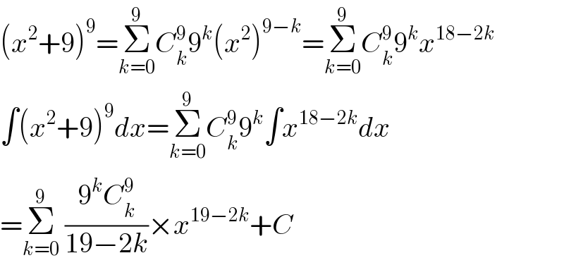 (x^2 +9)^9 =Σ_(k=0) ^9 C_k ^9 9^k (x^2 )^(9−k) =Σ_(k=0) ^9 C_k ^9 9^k x^(18−2k)   ∫(x^2 +9)^9 dx=Σ_(k=0) ^9 C_k ^9 9^k ∫x^(18−2k) dx  =Σ_(k=0) ^9  ((9^k C_k ^9 )/(19−2k))×x^(19−2k) +C  
