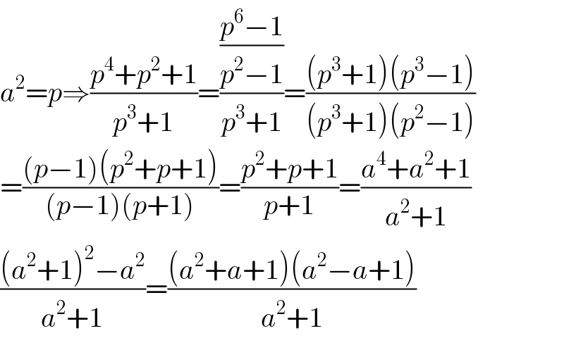 a^2 =p⇒((p^4 +p^2 +1)/(p^3 +1))=(((p^6 −1)/(p^2 −1))/(p^3 +1))=(((p^3 +1)(p^3 −1))/((p^3 +1)(p^2 −1)))  =(((p−1)(p^2 +p+1))/((p−1)(p+1)))=((p^2 +p+1)/(p+1))=((a^4 +a^2 +1)/(a^2 +1))  (((a^2 +1)^2 −a^2 )/(a^2 +1))=(((a^2 +a+1)(a^2 −a+1))/(a^2 +1))  