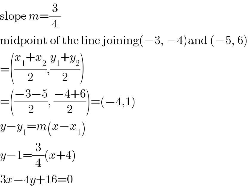 slope m=(3/4)  midpoint of the line joining(−3, −4)and (−5, 6)  =(((x_1 +x_2 )/2),((y_1 +y_2 )/2))   =(((−3−5)/2), ((−4+6)/2))=(−4,1)  y−y_1 =m(x−x_1 )  y−1=(3/4)(x+4)  3x−4y+16=0  
