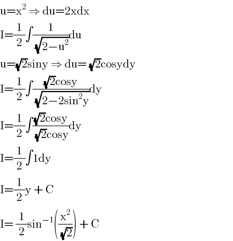 u=x^2  ⇒ du=2xdx  I=(1/2)∫(1/( (√(2−u^2 ))))du  u=(√2)siny ⇒ du= (√2)cosydy  I=(1/2)∫(((√2)cosy)/( (√(2−2sin^2 y))))dy  I=(1/2)∫(((√2)cosy)/( (√2)cosy))dy  I=(1/2)∫1dy  I=(1/2)y + C  I= (1/2)sin^(−1) ((x^2 /( (√2)))) + C  