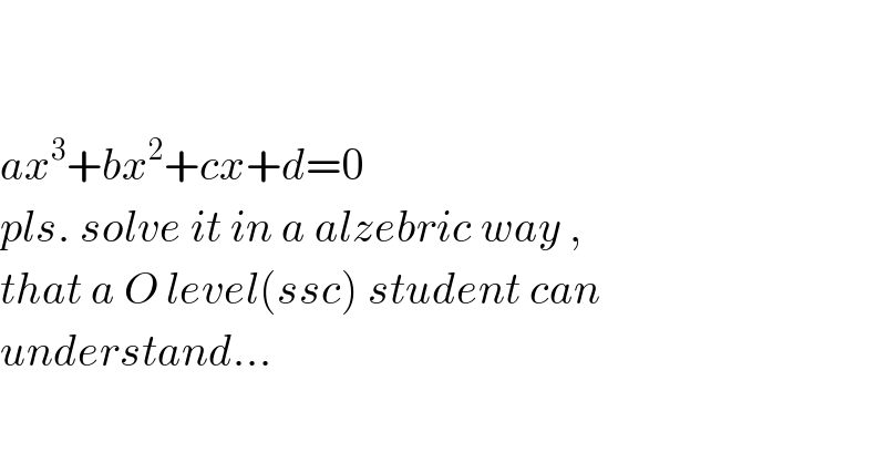     ax^3 +bx^2 +cx+d=0  pls. solve it in a alzebric way ,  that a O level(ssc) student can  understand...    