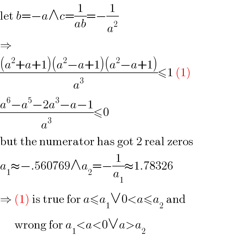 let b=−a∧c=(1/(ab))=−(1/a^2 )  ⇒  (((a^2 +a+1)(a^2 −a+1)(a^2 −a+1))/a^3 )≤1 (1)  ((a^6 −a^5 −2a^3 −a−1)/a^3 )≤0  but the numerator has got 2 real zeros  a_1 ≈−.560769∧a_2 =−(1/a_1 )≈1.78326  ⇒ (1) is true for a≤a_1 ∨0<a≤a_2  and        wrong for a_1 <a<0∨a>a_2   