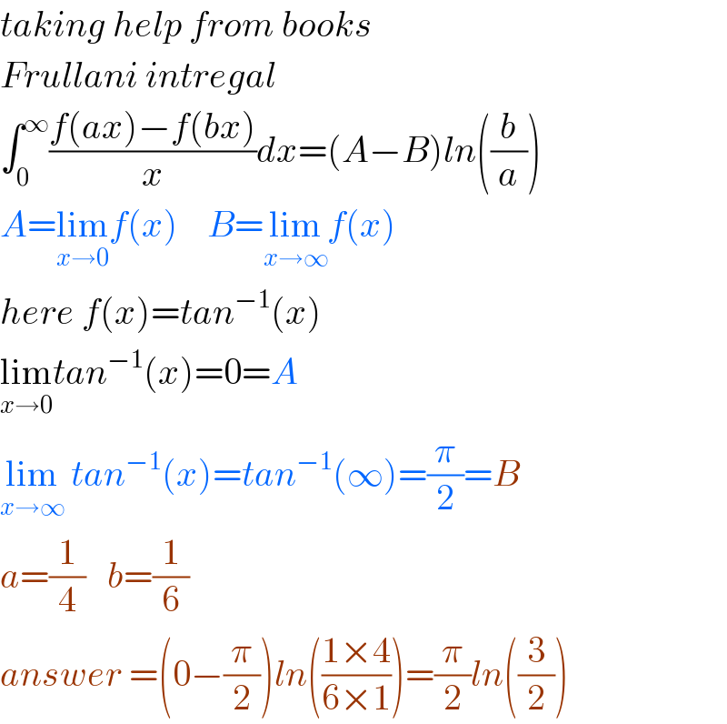 taking help from books  Frullani intregal  ∫_0 ^∞ ((f(ax)−f(bx))/x)dx=(A−B)ln((b/a))  A=lim_(x→0) f(x)    B=lim_(x→∞) f(x)  here f(x)=tan^(−1) (x)  lim_(x→0) tan^(−1) (x)=0=A  lim_(x→∞)  tan^(−1) (x)=tan^(−1) (∞)=(π/2)=B  a=(1/4)   b=(1/6)  answer =(0−(π/2))ln(((1×4)/(6×1)))=(π/2)ln((3/2))  