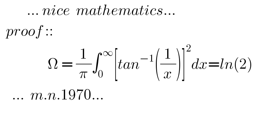          ... nice  mathematics...    proof ::                  Ω = (1/π)∫_(0 ) ^( ∞) [tan^(−1) ((1/x))]^2 dx=ln(2)      ...  m.n.1970...  