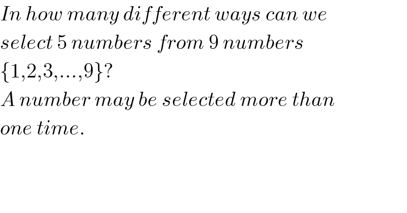 In how many different ways can we  select 5 numbers from 9 numbers  {1,2,3,...,9}?   A number may be selected more than  one time.  