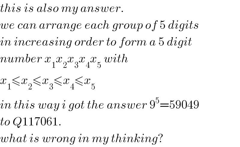 this is also my answer.  we can arrange each group of 5 digits  in increasing order to form a 5 digit  number x_1 x_2 x_3 x_4 x_5  with  x_1 ≤x_2 ≤x_3 ≤x_4 ≤x_5   in this way i got the answer 9^5 =59049  to Q117061.  what is wrong in my thinking?  