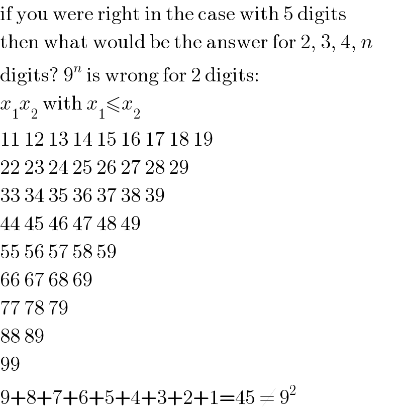 if you were right in the case with 5 digits  then what would be the answer for 2, 3, 4, n  digits? 9^n  is wrong for 2 digits:  x_1 x_2  with x_1 ≤x_2   11 12 13 14 15 16 17 18 19  22 23 24 25 26 27 28 29  33 34 35 36 37 38 39  44 45 46 47 48 49  55 56 57 58 59  66 67 68 69  77 78 79  88 89  99  9+8+7+6+5+4+3+2+1=45 ≠ 9^2   