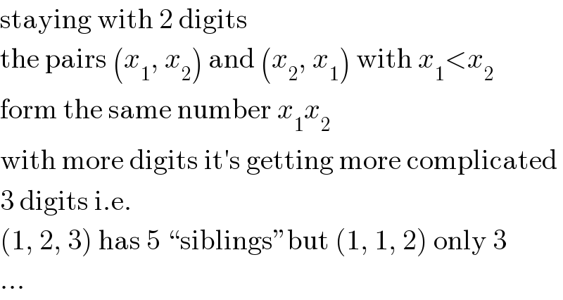 staying with 2 digits  the pairs (x_1 , x_2 ) and (x_2 , x_1 ) with x_1 <x_2   form the same number x_1 x_2   with more digits it′s getting more complicated  3 digits i.e.  (1, 2, 3) has 5 “siblings”but (1, 1, 2) only 3  ...  