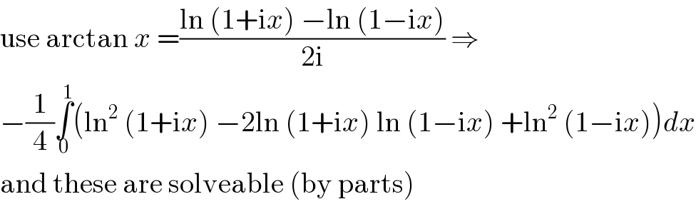 use arctan x =((ln (1+ix) −ln (1−ix))/(2i)) ⇒  −(1/4)∫_0 ^1 (ln^2  (1+ix) −2ln (1+ix) ln (1−ix) +ln^2  (1−ix))dx  and these are solveable (by parts)  