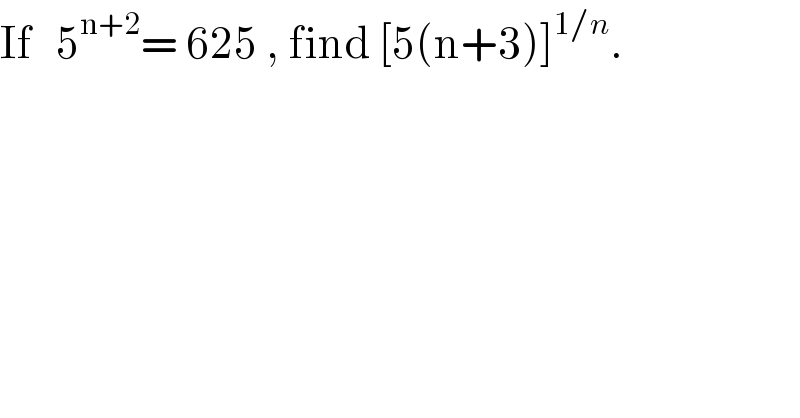 If   5^(n+2) = 625 , find [5(n+3)]^(1/n) .  