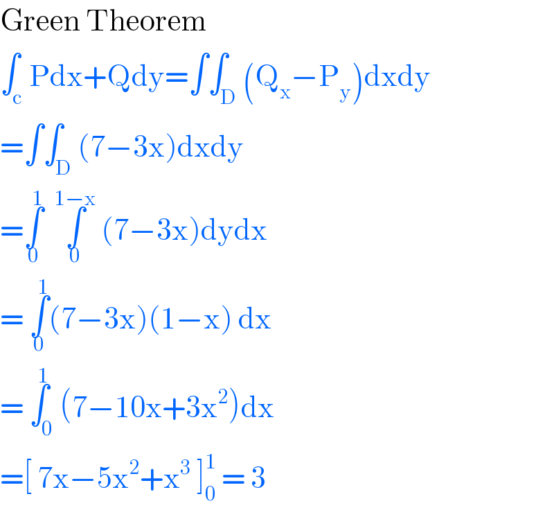 Green Theorem  ∫_c Pdx+Qdy=∫∫_D (Q_x −P_y )dxdy  =∫∫_D (7−3x)dxdy  =∫_0 ^1   ∫_0 ^(1−x)  (7−3x)dydx  = ∫_0 ^1 (7−3x)(1−x) dx  = ∫_0 ^1 (7−10x+3x^2 )dx  =[ 7x−5x^2 +x^3  ]_0 ^1  = 3  