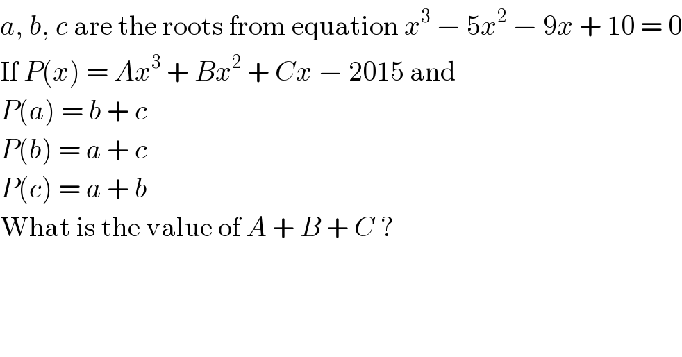 a, b, c are the roots from equation x^3  − 5x^2  − 9x + 10 = 0  If P(x) = Ax^3  + Bx^2  + Cx − 2015 and  P(a) = b + c   P(b) = a + c  P(c) = a + b  What is the value of A + B + C ?  