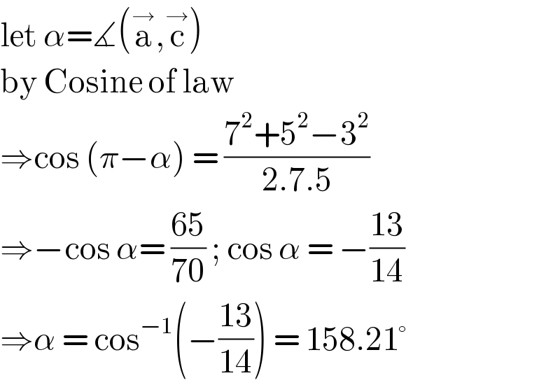 let α=∡(a^→ ,c^→ )  by Cosine of law  ⇒cos (π−α) = ((7^2 +5^2 −3^2 )/(2.7.5))  ⇒−cos α= ((65)/(70)) ; cos α = −((13)/(14))  ⇒α = cos^(−1) (−((13)/(14))) = 158.21°  