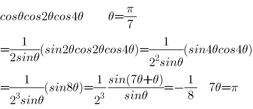 cosθcos2θcos4θ          θ=(π/7)  =(1/(2sinθ))(sin2θcos2θcos4θ)=(1/(2^2 sinθ))(sin4θcos4θ)  =(1/(2^3 sinθ))(sin8θ)=(1/2^3 ) ((sin(7θ+θ))/(sinθ))=−(1/8)     7θ=π  
