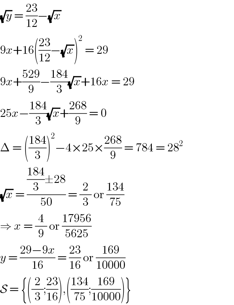 (√y) = ((23)/(12))−(√x)  9x+16(((23)/(12))−(√x))^2  = 29  9x+((529)/9)−((184)/3)(√x)+16x = 29  25x−((184)/3)(√x)+((268)/9) = 0  Δ = (((184)/3))^2 −4×25×((268)/9) = 784 = 28^2   (√x) = ((((184)/3)±28)/(50)) = (2/3) or ((134)/(75))  ⇒ x = (4/9) or ((17956)/(5625))  y = ((29−9x)/(16)) = ((23)/(16)) or ((169)/(10000))  S = {((2/3);((23)/(16))),(((134)/(75));((169)/(10000)))}  