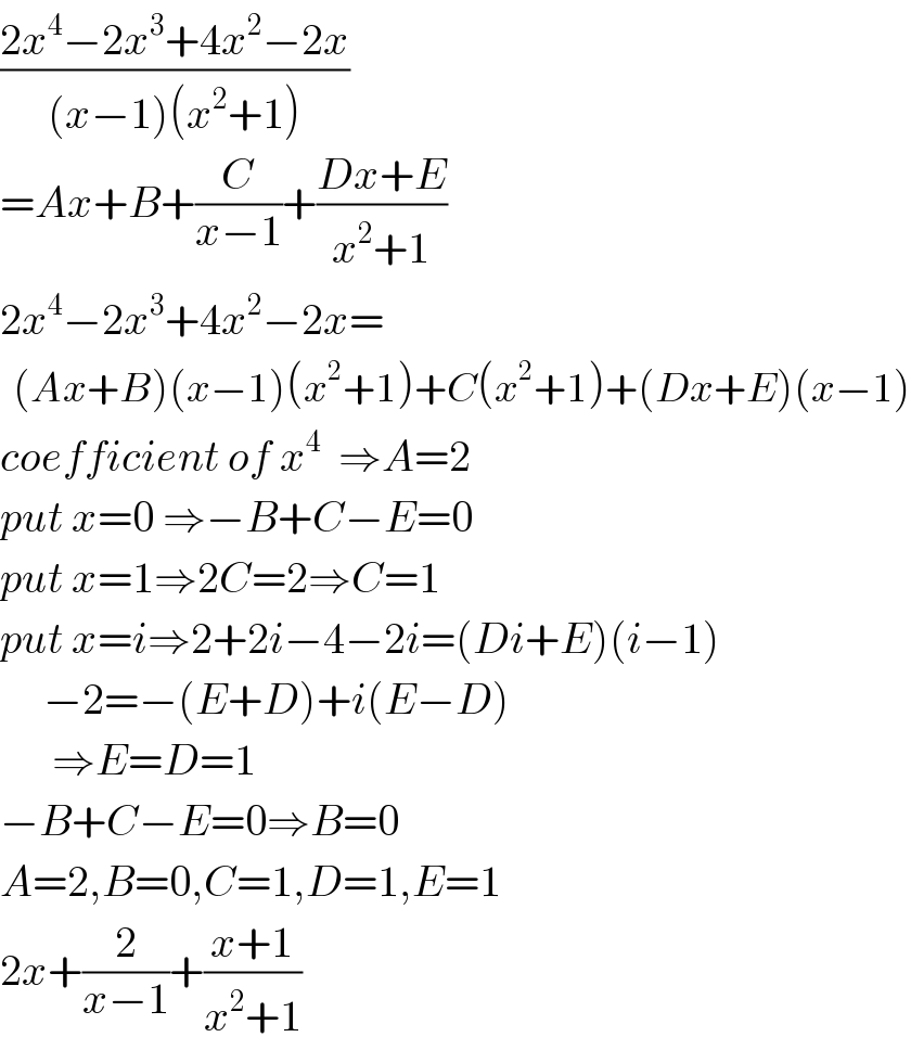 ((2x^4 −2x^3 +4x^2 −2x)/((x−1)(x^2 +1)))  =Ax+B+(C/(x−1))+((Dx+E)/(x^2 +1))  2x^4 −2x^3 +4x^2 −2x=    (Ax+B)(x−1)(x^2 +1)+C(x^2 +1)+(Dx+E)(x−1)  coefficient of x^4   ⇒A=2  put x=0 ⇒−B+C−E=0     put x=1⇒2C=2⇒C=1  put x=i⇒2+2i−4−2i=(Di+E)(i−1)       −2=−(E+D)+i(E−D)        ⇒E=D=1  −B+C−E=0⇒B=0  A=2,B=0,C=1,D=1,E=1  2x+(2/(x−1))+((x+1)/(x^2 +1))  