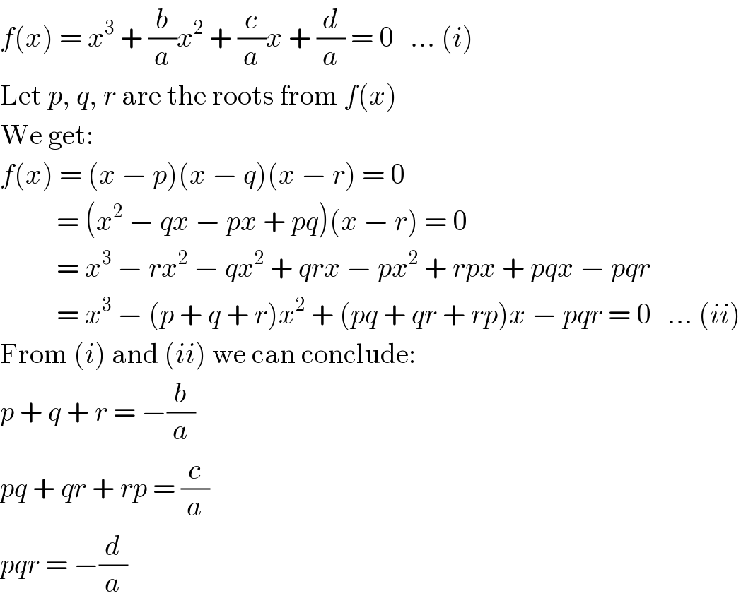 f(x) = x^3  + (b/a)x^2  + (c/a)x + (d/a) = 0   ... (i)  Let p, q, r are the roots from f(x)  We get:  f(x) = (x − p)(x − q)(x − r) = 0            = (x^2  − qx − px + pq)(x − r) = 0            = x^3  − rx^2  − qx^2  + qrx − px^2  + rpx + pqx − pqr            = x^3  − (p + q + r)x^2  + (pq + qr + rp)x − pqr = 0   ... (ii)  From (i) and (ii) we can conclude:  p + q + r = −(b/a)  pq + qr + rp = (c/a)  pqr = −(d/a)  