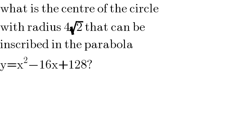 what is the centre of the circle  with radius 4(√2) that can be   inscribed in the parabola   y=x^2 −16x+128?  