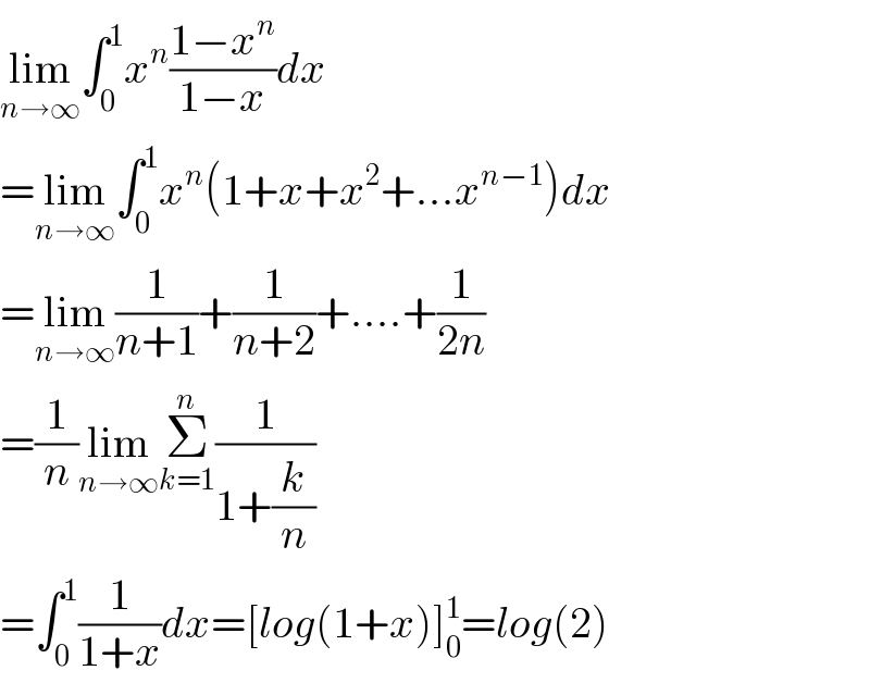 lim_(n→∞) ∫_0 ^1 x^n ((1−x^n )/(1−x))dx  =lim_(n→∞) ∫_0 ^1 x^n (1+x+x^2 +...x^(n−1) )dx  =lim_(n→∞) (1/(n+1))+(1/(n+2))+....+(1/(2n))  =(1/n)lim_(n→∞) Σ_(k=1) ^n (1/(1+(k/n)))  =∫_0 ^1 (1/(1+x))dx=[log(1+x)]_0 ^1 =log(2)  