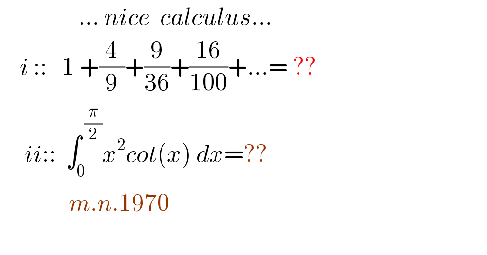                 ... nice  calculus...      i ::   1 +(4/9)+(9/(36))+((16)/(100))+...= ??       ii::  ∫_0 ^( (π/2)) x^2 cot(x) dx=??                m.n.1970    
