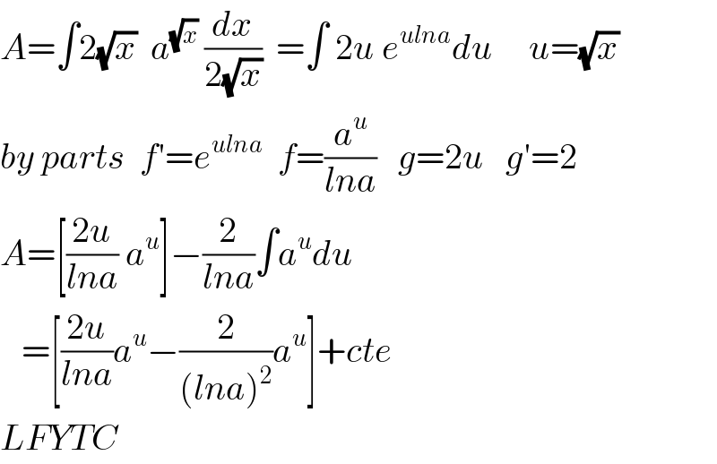 A=∫2(√x)  a^(√x)  (dx/(2(√x)))  =∫ 2u e^(ulna) du     u=(√x)   by parts  f′=e^(ulna)   f=(a^u /(lna))   g=2u   g′=2  A=[((2u)/(lna)) a^u ]−(2/(lna))∫a^u du     =[((2u)/(lna))a^u −(2/((lna)^2 ))a^u ]+cte  LFYTC  