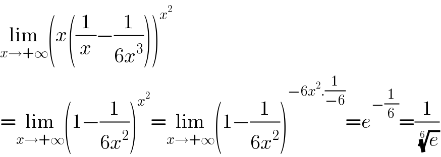 lim_(x→+∞) (x((1/x)−(1/(6x^3 ))))^x^2    =lim_(x→+∞) (1−(1/(6x^2 )))^x^2  =lim_(x→+∞) (1−(1/(6x^2 )))^(−6x^2 .(1/(−6))) =e^(−(1/6)) =(1/( (e)^(1/6) ))  