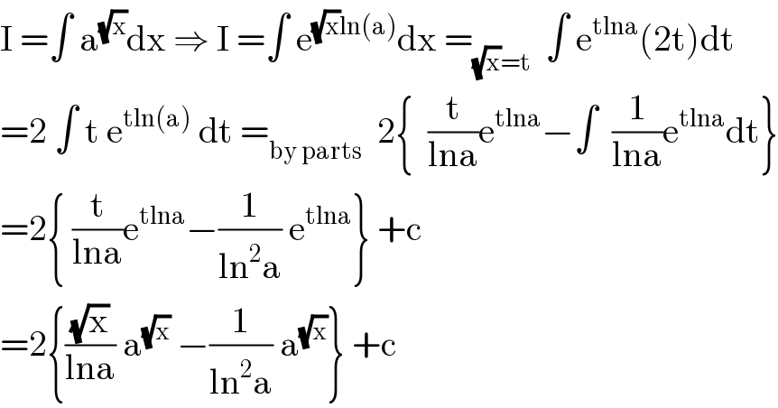 I =∫ a^(√x) dx ⇒ I =∫ e^((√x)ln(a)) dx =_((√x)=t)   ∫ e^(tlna) (2t)dt  =2 ∫ t e^(tln(a))  dt =_(by parts)   2{  (t/(lna))e^(tlna) −∫  (1/(lna))e^(tlna) dt}  =2{ (t/(lna))e^(tlna) −(1/(ln^2 a)) e^(tlna) } +c  =2{((√x)/(lna)) a^(√x)  −(1/(ln^2 a)) a^(√x) } +c  