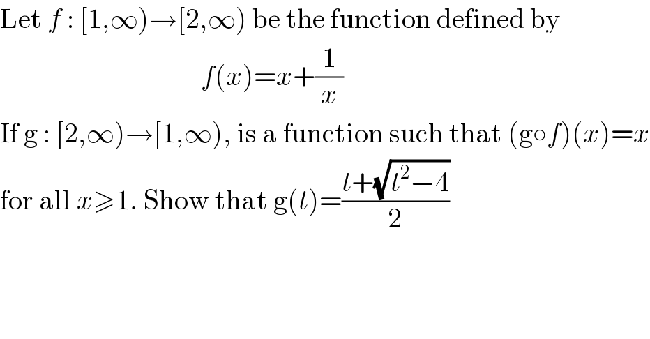 Let f : [1,∞)→[2,∞) be the function defined by                                      f(x)=x+(1/x)  If g : [2,∞)→[1,∞), is a function such that (g○f)(x)=x  for all x≥1. Show that g(t)=((t+(√(t^2 −4)))/2)  