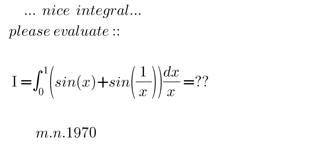         ...  nice  integral...      please evaluate ::        I =∫_0 ^( 1) (sin(x)+sin((1/x)))(dx/x) =??                m.n.1970      