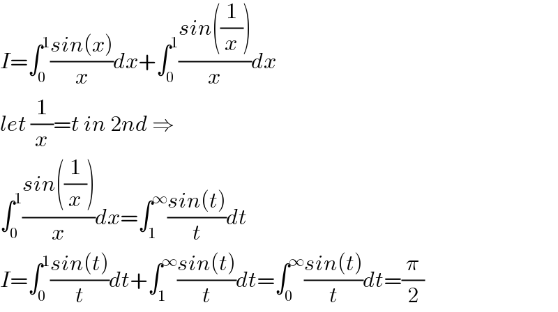 I=∫_0 ^1 ((sin(x))/x)dx+∫_0 ^1 ((sin((1/x)))/x)dx  let (1/x)=t in 2nd ⇒  ∫_0 ^1 ((sin((1/x)))/x)dx=∫_1 ^∞ ((sin(t))/t)dt  I=∫_0 ^1 ((sin(t))/t)dt+∫_1 ^∞ ((sin(t))/t)dt=∫_0 ^∞ ((sin(t))/t)dt=(π/2)  