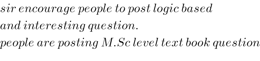sir encourage people to post logic based   and interesting question.  people are posting M.Sc level text book question  