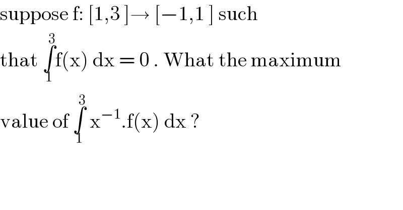 suppose f: [1,3 ]→ [−1,1 ] such  that ∫_1 ^3 f(x) dx = 0 . What the maximum  value of ∫_1 ^3  x^(−1) .f(x) dx ?  