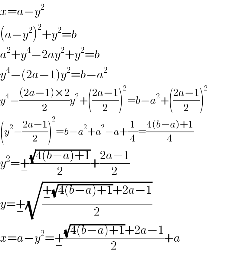 x=a−y^2   (a−y^2 )^2 +y^2 =b  a^2 +y^4 −2ay^2 +y^2 =b  y^4 −(2a−1)y^2 =b−a^2   y^4 −(((2a−1)×2)/2)y^2 +(((2a−1)/2))^2 =b−a^2 +(((2a−1)/2))^2   (y^2 −((2a−1)/2))^2 =b−a^2 +a^2 −a+(1/4)=((4(b−a)+1)/4)  y^2 =+_− ((√(4(b−a)+1))/2)+((2a−1)/2)  y=+_− (√((+_− (√(4(b−a)+1))+2a−1)/2))  x=a−y^2 =+_− (((√(4(b−a)+1))+2a−1)/2)+a  