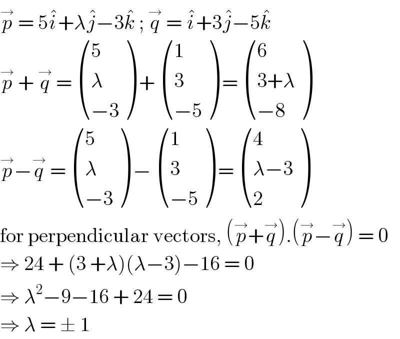 p^→  = 5i^� +λj^� −3k^�  ; q^→  = i^� +3j^� −5k^�   p^→  + q^→  =  ((5),(λ),((−3)) ) +  ((1),(3),((−5)) ) =  ((6),((3+λ)),((−8)) )  p^→ −q^→  =  ((5),(λ),((−3)) ) −  ((1),(3),((−5)) ) =  ((4),((λ−3)),(2) )  for perpendicular vectors, (p^→ +q^→ ).(p^→ −q^→ ) = 0  ⇒ 24 + (3 +λ)(λ−3)−16 = 0  ⇒ λ^2 −9−16 + 24 = 0  ⇒ λ = ± 1   