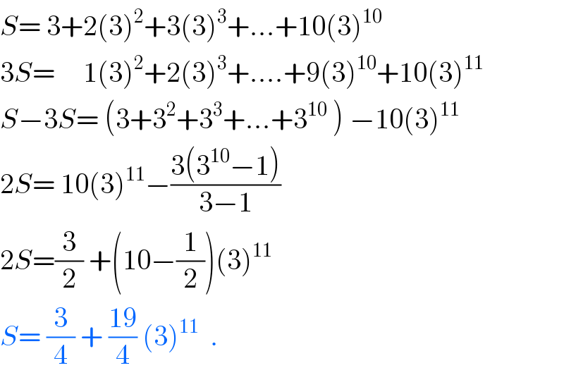 S= 3+2(3)^2 +3(3)^3 +...+10(3)^(10)   3S=     1(3)^2 +2(3)^3 +....+9(3)^(10) +10(3)^(11)   S−3S= (3+3^2 +3^3 +...+3^(10)  ) −10(3)^(11)   2S= 10(3)^(11) −((3(3^(10) −1))/(3−1))  2S=(3/2) +(10−(1/2))(3)^(11)   S= (3/4) + ((19)/4) (3)^(11)   .  