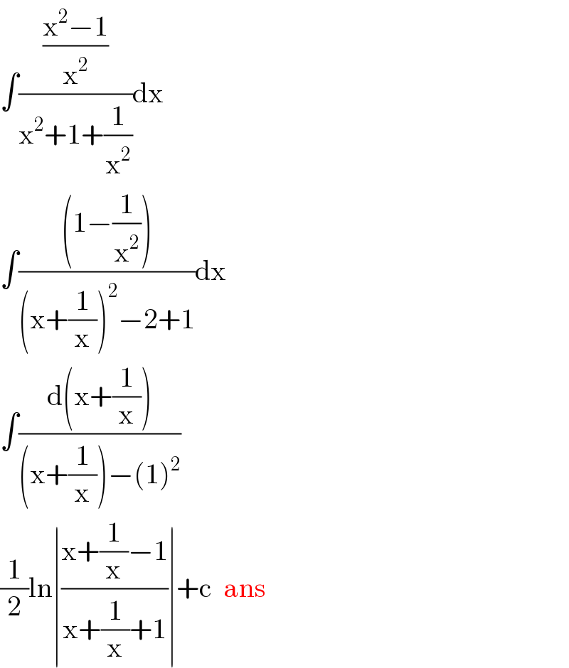 ∫(((x^2 −1)/x^2 )/(x^2 +1+(1/x^2 )))dx  ∫(((1−(1/x^2 )))/((x+(1/x))^2 −2+1))dx  ∫((d(x+(1/x)))/((x+(1/x))−(1)^2 ))  (1/2)ln∣((x+(1/x)−1)/(x+(1/x)+1))∣+c  ans  