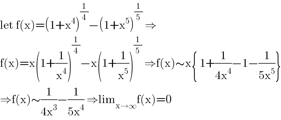 let f(x)=(1+x^4 )^(1/4) −(1+x^5 )^(1/5)  ⇒  f(x)=x(1+(1/x^4 ))^(1/4) −x(1+(1/x^5 ))^(1/5)  ⇒f(x)∼x{ 1+(1/(4x^4 ))−1−(1/(5x^5 ))}  ⇒f(x)∼(1/(4x^3 ))−(1/(5x^4 )) ⇒lim_(x→∞) f(x)=0  