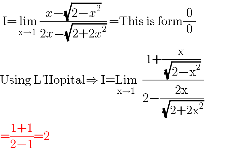  I= lim_(x→1)  ((x−(√(2−x^2 )))/(2x−(√(2+2x^2 )))) =This is form(0/0)   Using L′Hopital⇒ I=Lim_(x→1)   ((1+(x/( (√(2−x^2 )))))/(2−((2x)/( (√(2+2x^2 ))))))  =((1+1)/(2−1))=2  