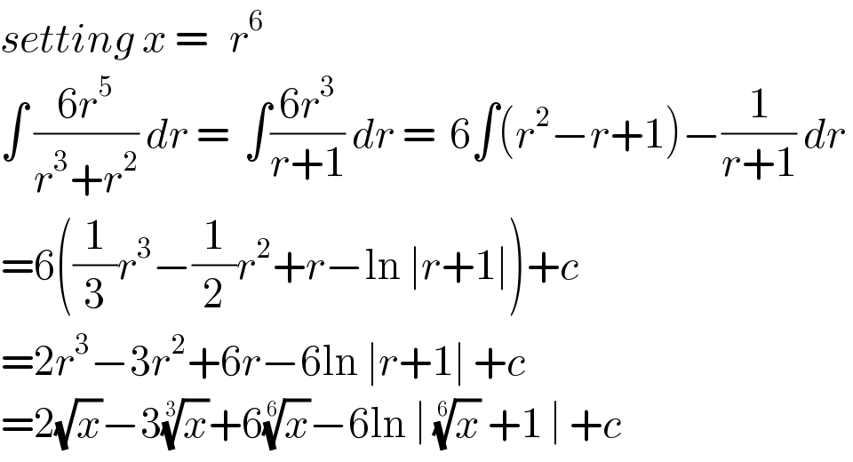 setting x =   r^6   ∫ ((6r^5 )/(r^3 +r^2 )) dr =  ∫((6r^3 )/(r+1)) dr =  6∫(r^2 −r+1)−(1/(r+1)) dr   =6((1/3)r^3 −(1/2)r^2 +r−ln ∣r+1∣)+c  =2r^3 −3r^2 +6r−6ln ∣r+1∣ +c  =2(√x)−3(x)^(1/3) +6(x)^(1/6) −6ln ∣ (x)^(1/6)  +1 ∣ +c  