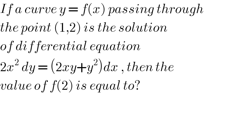 If a curve y = f(x) passing through  the point (1,2) is the solution  of differential equation  2x^2  dy = (2xy+y^2 )dx , then the   value of f(2) is equal to?  
